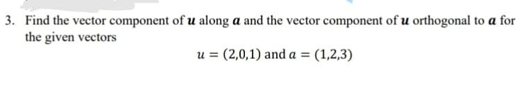 3. Find the vector component of u along a and the vector component of u orthogonal to a for
the given vectors
u = (2,0,1) and a = (1,2,3)
