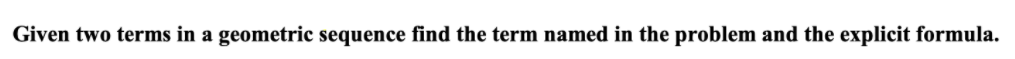 Given two terms in a geometric sequence find the term named in the problem and the explicit formula.
