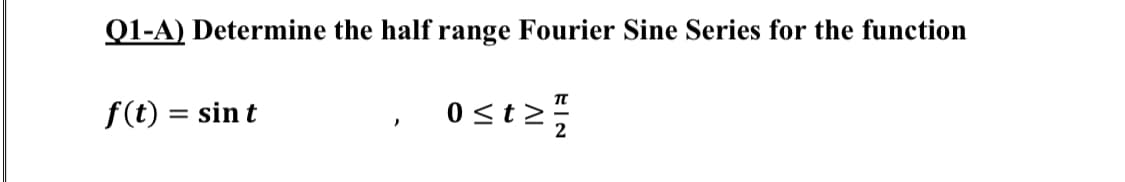 Q1-A) Determine the half range Fourier Sine Series for the function
f(t) = sin t
0 st2
