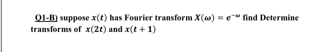 Q1-B) suppose x(t) has Fourier transform X(w) = e¬w find Determine
transforms of x(2t) and x(t + 1)
