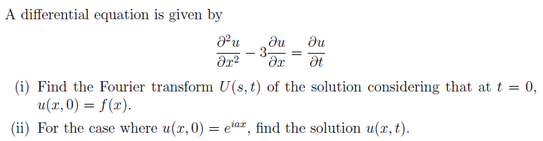 A differential equation is given by
ди
- 3
Ət
(i) Find the Fourier transform U(s,t) of the solution considering that at t = 0,
u(x,0) = f(x).
(ii) For the case where u(x, 0) = eiar, find the solution u(x, t).
