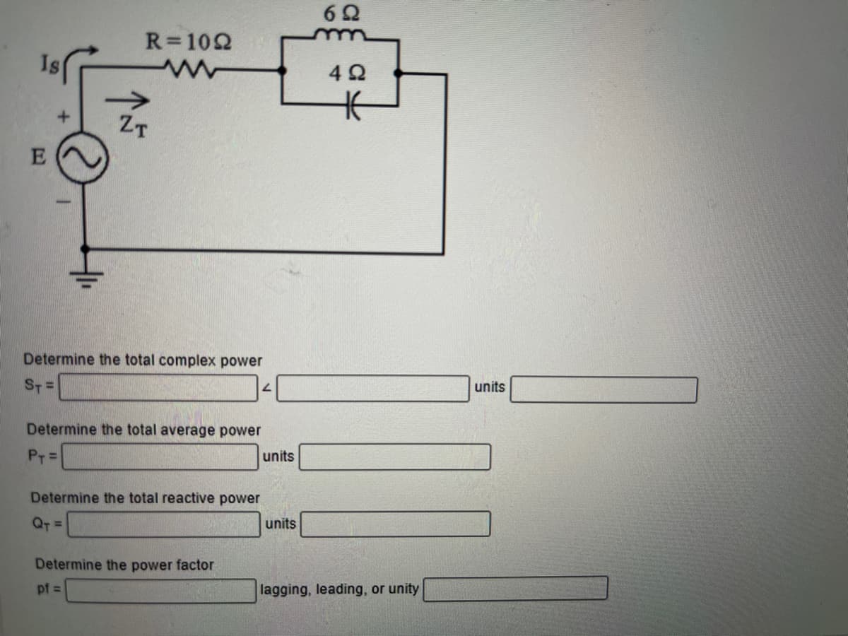 Is
E
R=1022
w
ZT
Determine the total complex power
ST=
Determine the total average power
PT=
Determine the total reactive power
QT=
Determine the power factor
pf =
units
units
6Ω
4 Ω
长
lagging, leading, or unity
units