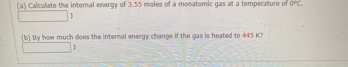 (a) Calculate the internal energy of 3.55 moles of a monatomic gas at a temperature of 0°C.
(b) By how much does the internal energy change if the gas is heated to 445 K?
