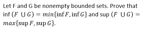 Let F and G be nonempty bounded sets. Prove that
inf (F UG) = min{inf F, inf G} and sup (F UG) =
max{sup F, sup G}.
