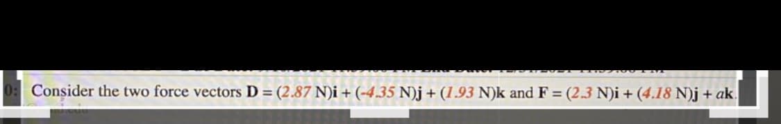 Consider the two force vectors D = (2.87 N)i + (-4.35 N)j + (1.93 N)k and F = (2.3 N)i + (4.18 N)j + ak.
