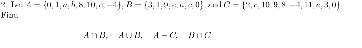 2. Let A 3 {0, 1, а, b, 8, 10, с, — 4}, В %3 {3, 1,9, е, а, с, 0}, and C 3D {2, с, 10, 9, 8, — 4, 11, е, 3, 0}.
Find
AПВ, AUB, А-С, Вnc
