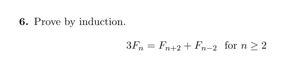 6. Prove by induction.
3Fn
Fn+2 + Fn-2 for n > 2
