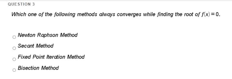 QUESTION 3
Which one of the following methods always converges while finding the root of f(x) = 0.
Newton Raphson Method
Secant Method
Fixed Point Iteration Method
Bisection Method
