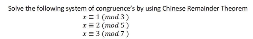 Solve the following system of congruence's by using Chinese Remainder Theorem
x = 1 (mod 3 )
x = 2 (mod 5 )
x = 3 (mod 7 )
