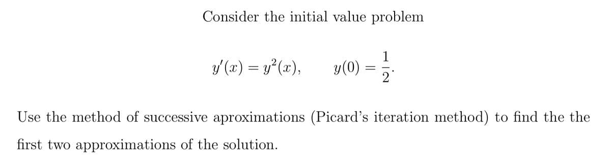 Consider the initial value problem
y'(x) = y²(x), 3/(0) = 1/2
y
Use the method of successive aproximations (Picard's iteration method) to find the the
first two approximations of the solution.