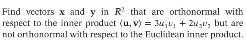 Find vectors x and y in R² that are orthonormal with
respect to the inner product (u, v) = 3u₁v₁ + 2u₂v₂ but are
not orthonormal with respect to the Euclidean inner product.