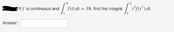 If f is continuous and
f(1) dt = 18, find the integral
1?f(1?) dt.
Answer:
