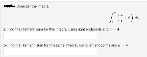 Consider the integral
dx
(a) Find the Riemann sum for this integral using right endpoints and n = 4.
(b) Find the Riemann sum for this same integral, using left endpoints and n = 4
