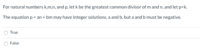 For natural numbers k,m,n, and p, let k be the greatest common divisor of m and n, and let p<k.
The equation p = an + bm may have integer solutions, a and b, but a and b must be negative.
True
False
