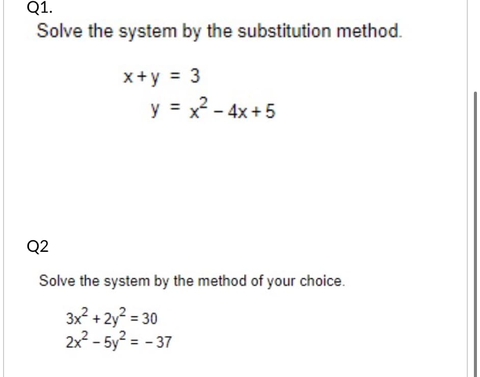 Q1.
Solve the system by the substitution method.
x+y = 3
y = x? - 4x +5
%3D
Q2
Solve the system by the method of your choice.
3x? + 2y? = 30
2x2 - 5y? = - 37
%3D
