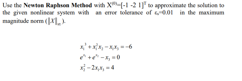 Use the Newton Raphson Method with XO)=[-1 -2 1]" to approximate the solution to
the given nonlinear system with an error tolerance of &=0.01 in the maximum
magnitude norm (||X|.).
x,* + x}x, - x,x3 = -6
ei +e* –x; = 0
x - 2x,x, = 4
