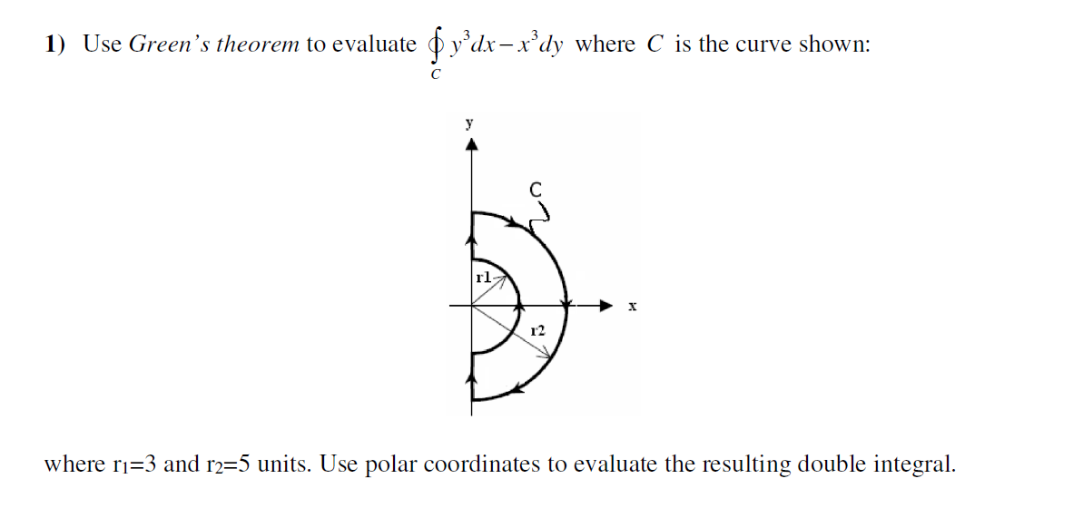 1) Use Green's theorem to evaluate o y'dx-x°dy where C is the curve shown:
r2
where ri=3 and r2=5 units. Use polar coordinates to evaluate the resulting double integral.
