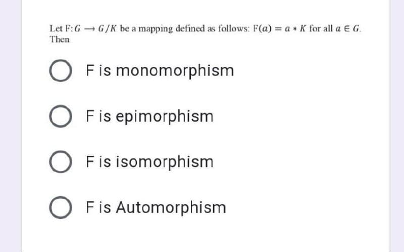 Let F:G G/K be a mapping defined as follows: F(a) = a K for all a E G.
Then
O Fis monomorphism
O Fis epimorphism
O Fis isomorphism
O Fis Automorphism
