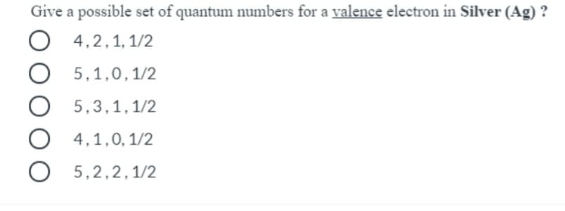 Give a possible set of quantum numbers for a valence electron in Silver (Ag) ?
4,2,1, 1/2
5,1,0,1/2
5,3,1,1/2
4,1,0, 1/2
5,2,2,1/2
