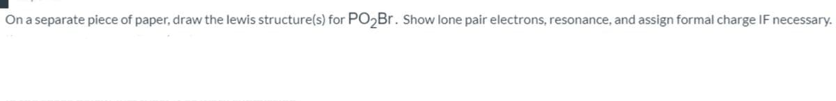 On a separate piece of paper, draw the lewis structure(s) for PO2B.. Show lone pair electrons, resonance, and assign formal charge IF necessary.
