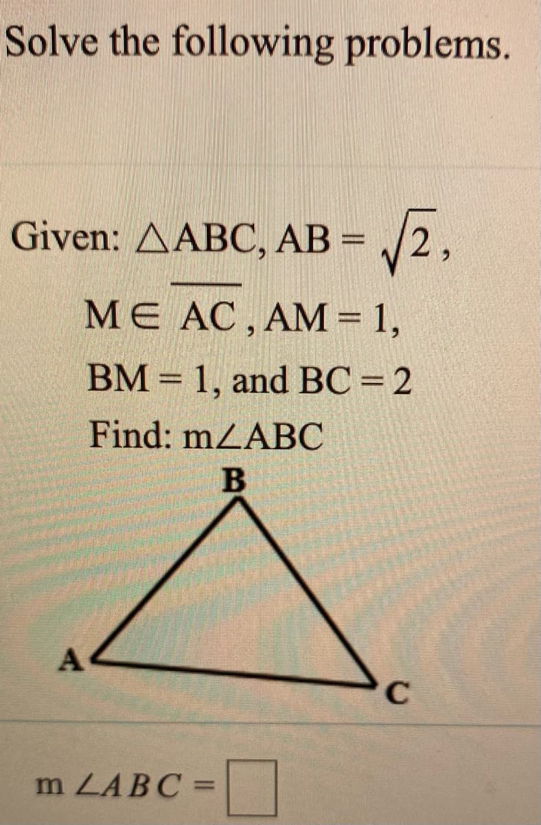 Solve the following problems.
Given: AABC, AB =
ME AC, AM= 1,
BM = 1, and BC = 2
Find: mZABC
m ZABC =
%3D
