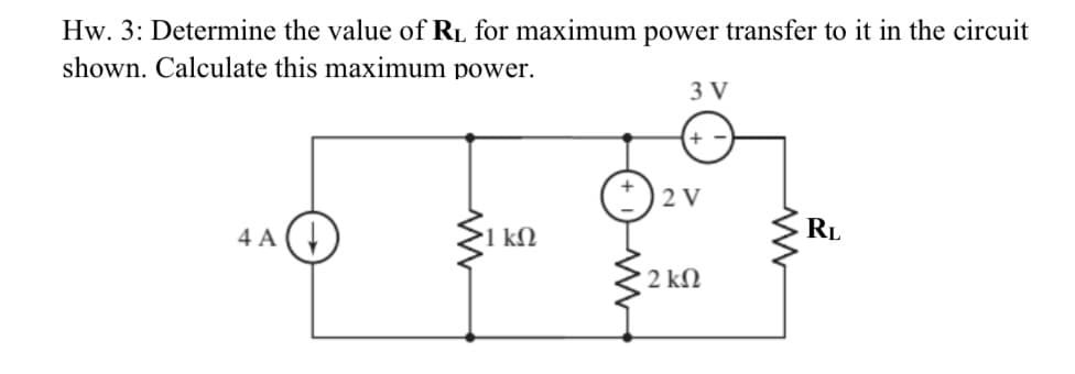 Hw. 3: Determine the value of RL for maximum power transfer to it in the circuit
shown. Calculate this maximum power.
3 V
2 V
RL
4 A (,
kN
2 kN
