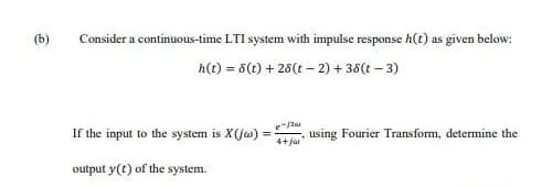 (b)
Consider a continuous-time LTI system with impulse response h(t) as given below:
h(t) = 5(t) + 25(t – 2) + 35(t – 3)
If the input to the system is X(ja)
e
using Fourier Transform, determine the
4+ja
output y(t) of the system.

