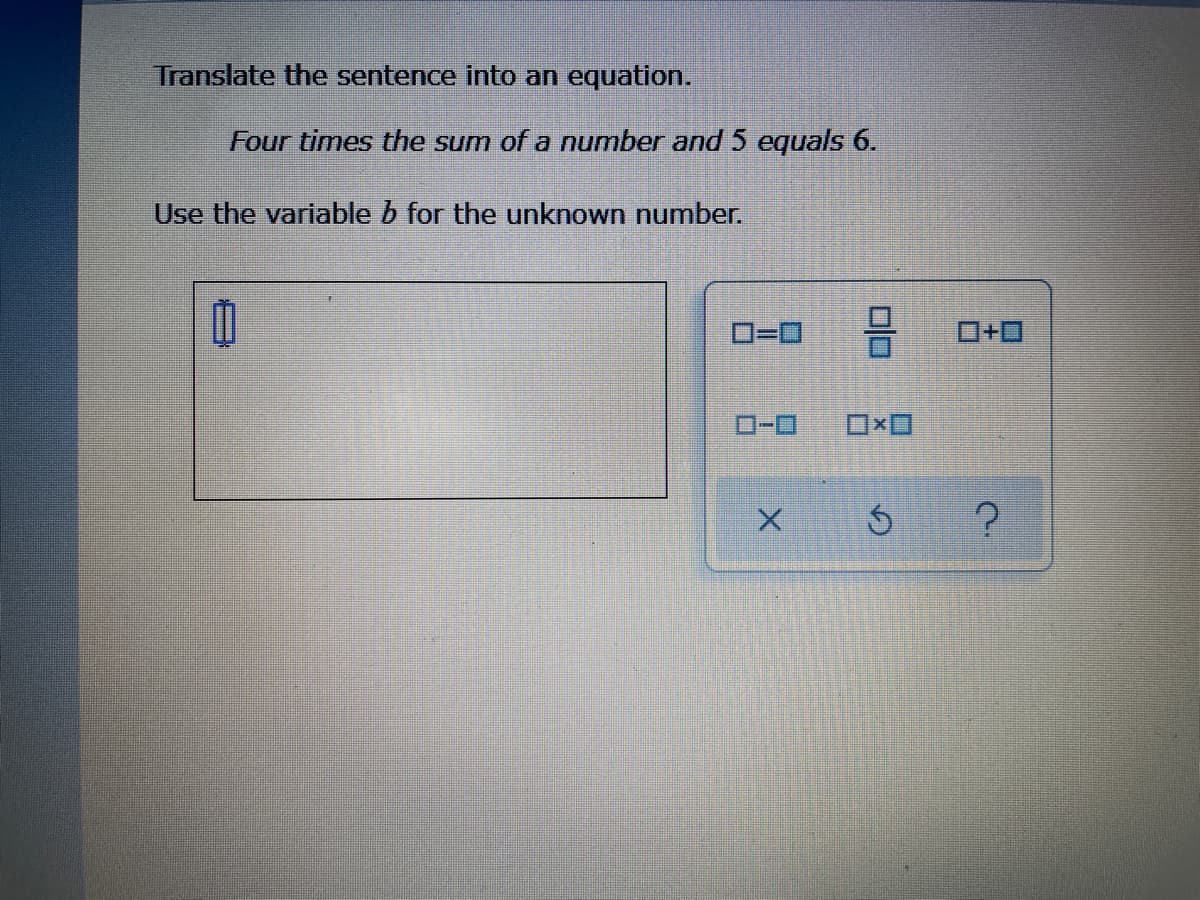 Translate the sentence into an equation.
Four times the sum of a number and 5 equals 6.
Use the variable b for the unknown number.
