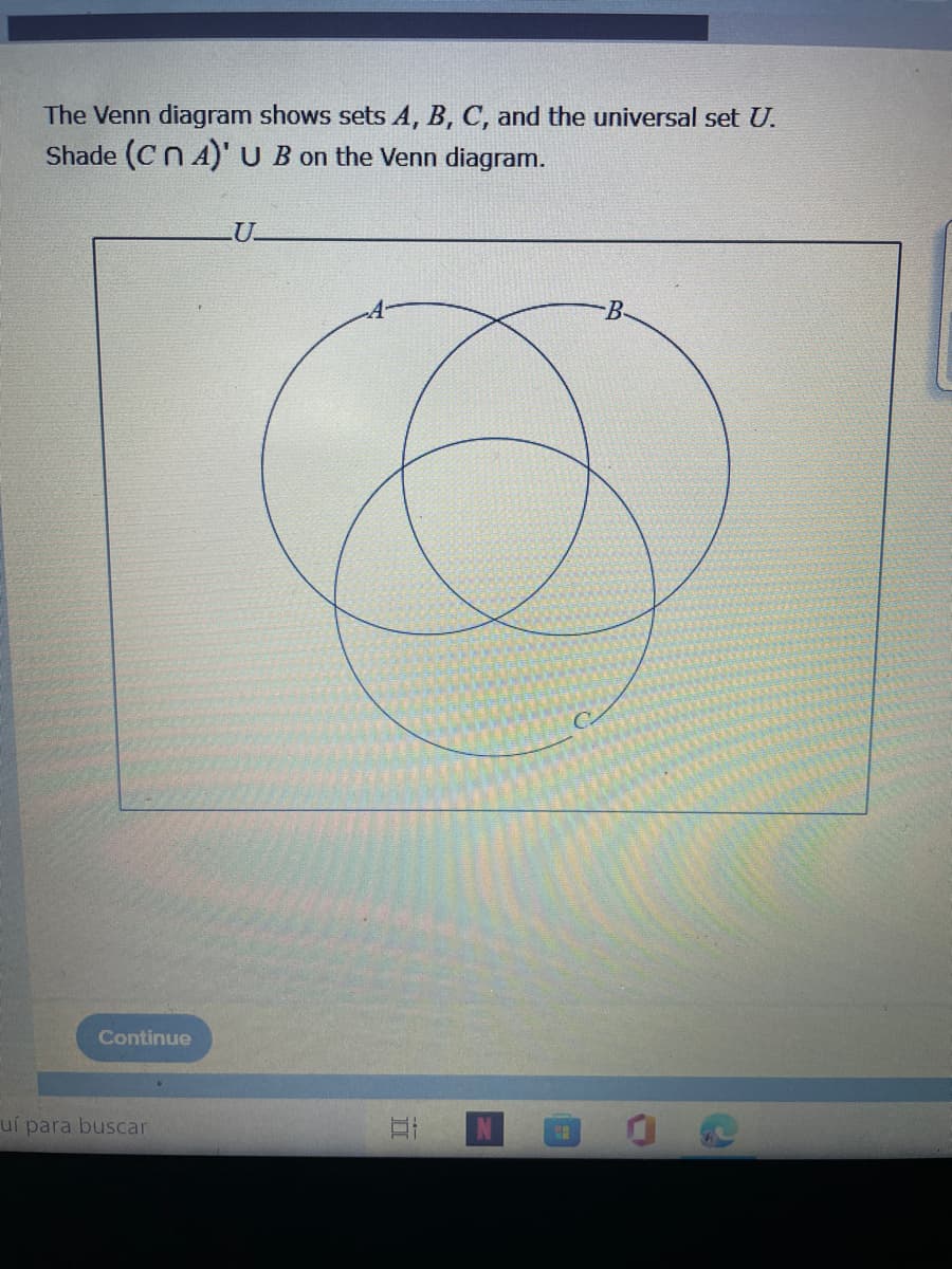 The Venn diagram shows sets A, B, C, and the universal set U.
Shade (CnA)' U B on the Venn diagram.
LU.
B-
Continue
uí para buscar

