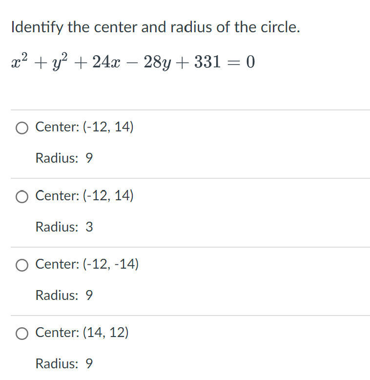 Identify the center and radius of the circle.
x² + y² + 24x − 28y + 331 = 0
O Center: (-12, 14)
Radius: 9
O Center: (-12, 14)
Radius: 3
O Center: (-12, -14)
Radius: 9
Center: (14, 12)
Radius: 9