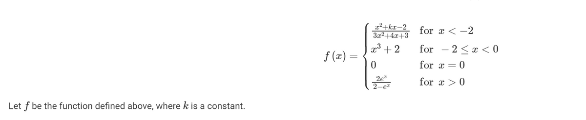Let f be the function defined above, where k is a constant.
ƒ (x) =
x²+kx-2
3x²+4x+3
x³ + 2
0
2e
2-ex
for x < -2
for
for x =
for x > 0
2 < x < 0
= 0
