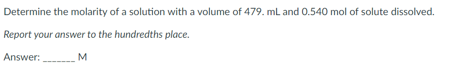 Determine the molarity of a solution with a volume of 479. mL and 0.540 mol of solute dissolved.
Report your answer to the hundredths place.
Answer:
M