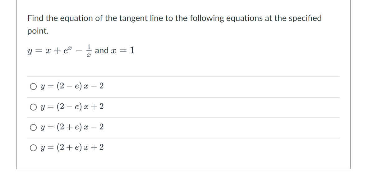 Find the equation of the tangent line to the following equations at the specified
point.
y = x + ex
X
=
and x = 1
Oy (2- e) x ·
O y = (2 e) x + 2
○ y = (2+e) x – 2
Oy (2 +e) x + 2
2