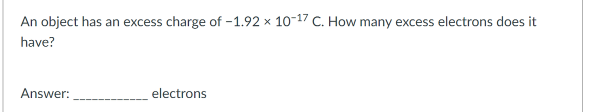 An object has an excess charge of -1.92 × 10-17 C. How many excess electrons does it
have?
Answer:
electrons