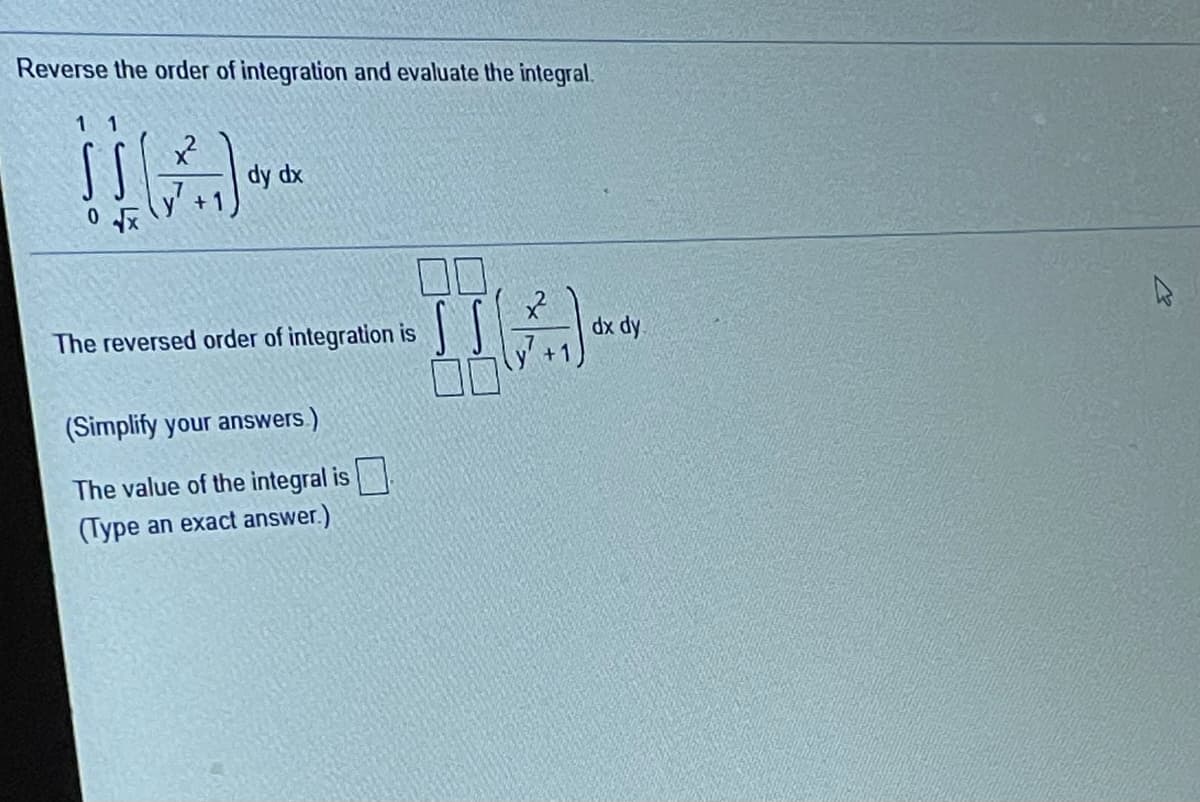 Reverse the order of integration and evaluate the integral.
dy dx
口口
The reversed order of integration is
dx dy.
y' +
(Simplify your answers.)
The value of the integral is
(Type an exact answer.)
