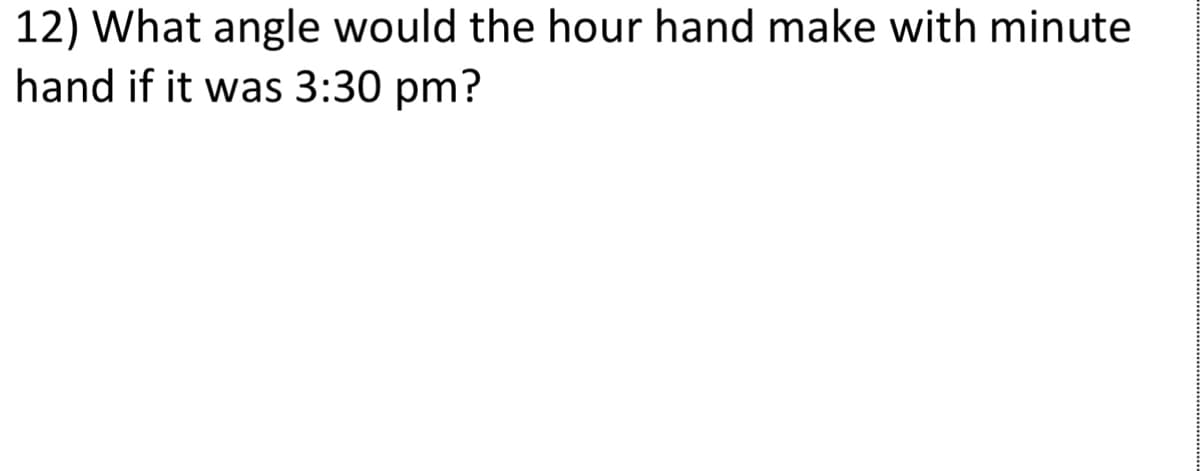 12) What angle would the hour hand make with minute
hand if it was 3:30 pm?
