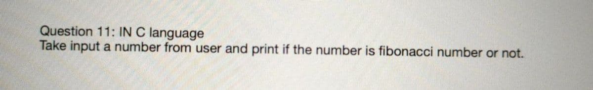 Question 11: IN C language
Take input a number from user and print if the number is fibonacci number or not.
