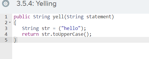 3.5.4: Yelling
public String yell(String statement)
string str = ("hello");
return str.toUpperCase();
3
4
