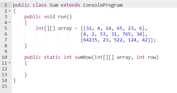 1 public class Sum extends ConsoleProgram
2- {
public void run()
{
int[][] array = {{32, 4, 14, 65, 23, 6},
3
4 -
{4, 2, 53, 31, 765, 34},
{64235, 23, 522, 124, 42}};
7
}
public static int sumRow(int[][] array, int row)
{
10
11 -
12
}
14 }
13
15

