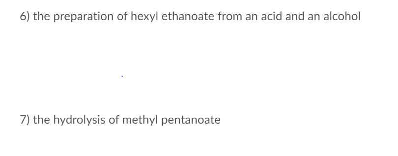 6) the preparation of hexyl ethanoate from an acid and an alcohol
7) the hydrolysis of methyl pentanoate
