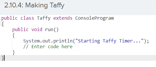 2.10.4: Making Taffy
public class Taffy extends ConsoleProgram
public void run()
{
System.out.println("Starting Taffy Timer...");
// Enter code here
}
