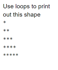 Use loops to print
out this shape
*
**
***
****
*****
