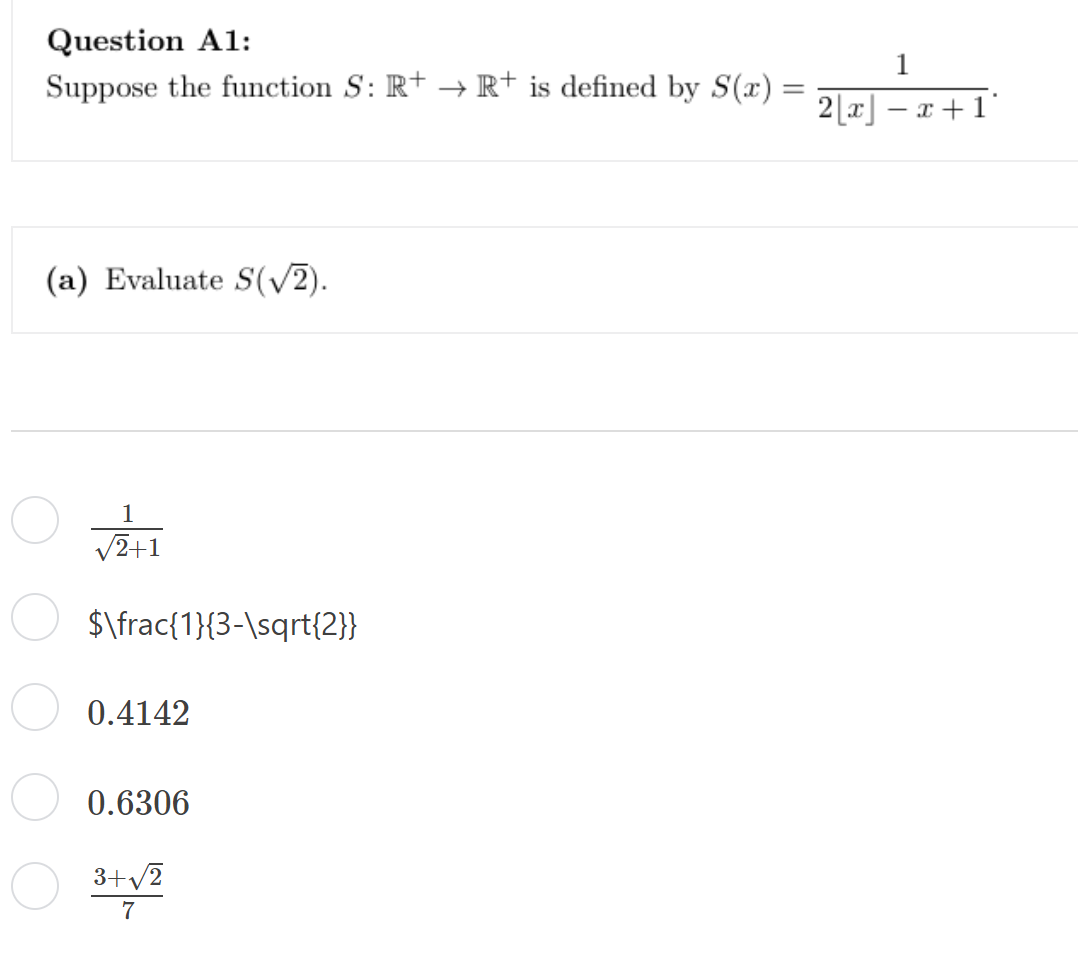 Question A1:
Suppose the function S: R+ → R+ is defined by S(x)
(a) Evaluate S(√2).
1
√2+1
$\frac{1}{3-\sqrt{2}}
0.4142
0.6306
3+√2
7
=
2[x]-x+1