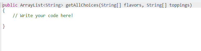 public ArrayList<string> getAllchoices (String[] flavors, string[] toppings)
{
// Write your code here!
}
