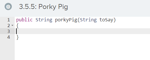3.5.5: Porky Pig
public string porkyPig(String tosay)
2- {
3 |
4 }
