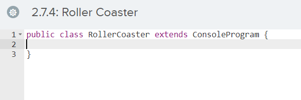 2.7.4: Roller Coaster
1 - public class RollerCoaster extends ConsoleProgram {
2
3 }

