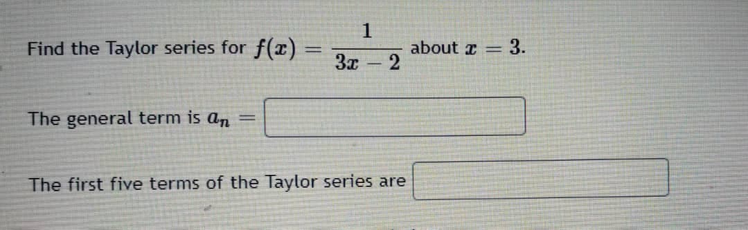 1
Find the Taylor series for f(x) =
3x
about z =
3.
%3D
The general term is an
The first five terms of the Taylor series are
