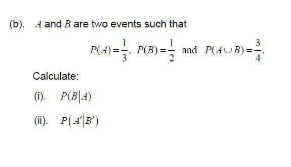 (b). A and B are two events such that
1
3
P(4)=P(B) == and P(AUB) =
(AUB
B)=³/4
2
Calculate:
(i). P(BA)
(ii). P(A'B')