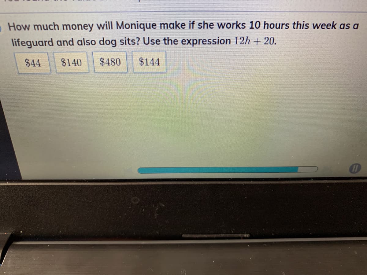 - How much money will Monique make if she works 10 hours this week as a
lifeguard and also dog sits? Use the expression 12h + 20.
$44
$140
$480
$144
