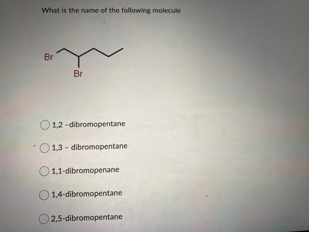 What is the name of the following molecule
Br
Br
O 1,2 -dibromopentane
O 1,3 - dibromopentane
O 1,1-dibromopenane
1,4-dibromopentane
O 2,5-dibromopentane
